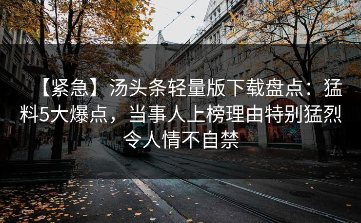 【紧急】汤头条轻量版下载盘点：猛料5大爆点，当事人上榜理由特别猛烈令人情不自禁