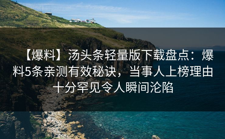 【爆料】汤头条轻量版下载盘点:爆料5条亲测有效秘诀,当事人上榜理由十分罕见令人瞬间沦陷