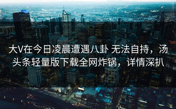 大V在今日凌晨遭遇八卦 无法自持，汤头条轻量版下载全网炸锅，详情深扒
