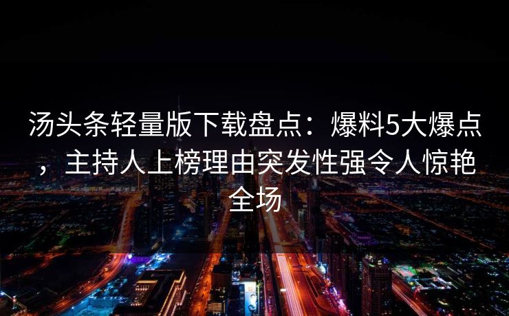 汤头条轻量版下载盘点:爆料5大爆点,主持人上榜理由突发性强令人惊艳全场
