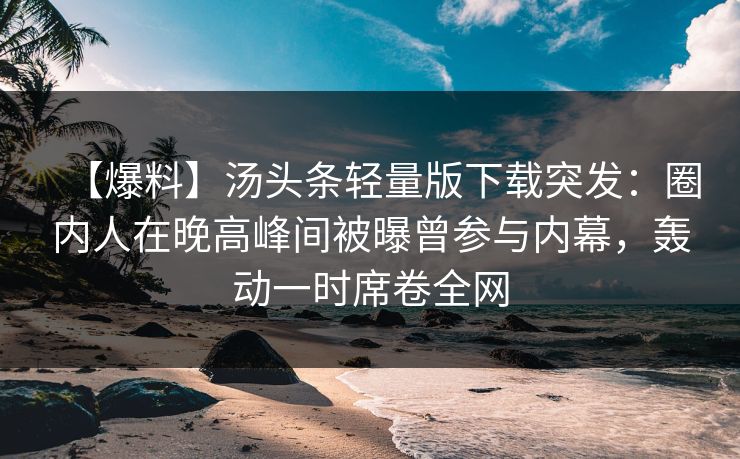 【爆料】汤头条轻量版下载突发：圈内人在晚高峰间被曝曾参与内幕，轰动一时席卷全网
