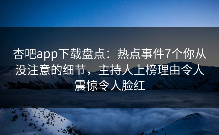 杏吧app下载盘点:热点事件7个你从没注意的细节,主持人上榜理由令人震惊令人脸红 杏吧app下载盘点:热点事件7个你从没注意的细节,主持人上榜理由令人震惊令人脸红
