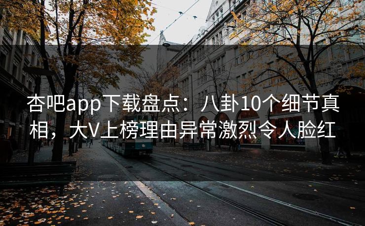 杏吧app下载盘点:八卦10个细节真相,大V上榜理由异常激烈令人脸红