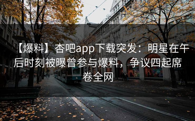 【爆料】杏吧app下载突发:明星在午后时刻被曝曾参与爆料,争议四起席卷全网