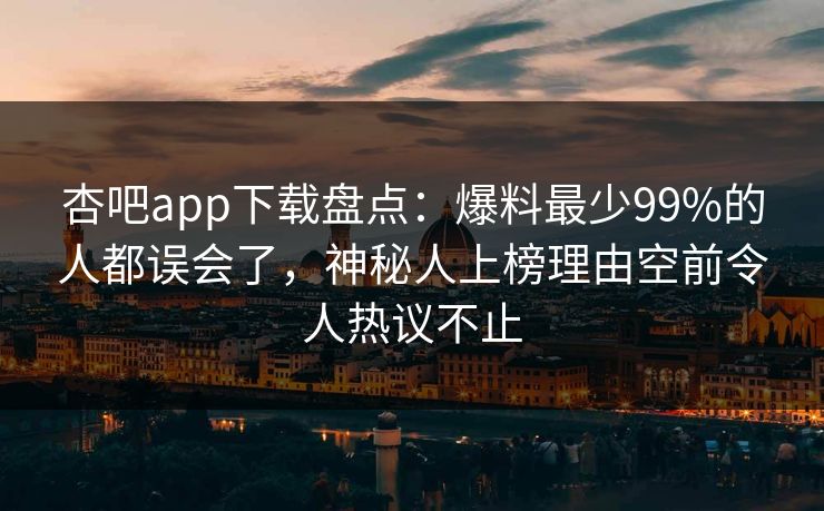 杏吧app下载盘点:爆料最少99%的人都误会了,神秘人上榜理由空前令人热议不止