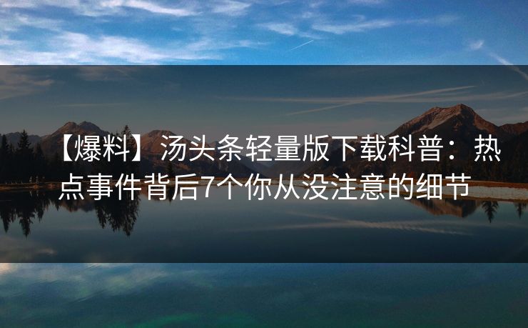【爆料】汤头条轻量版下载科普：热点事件背后7个你从没注意的细节