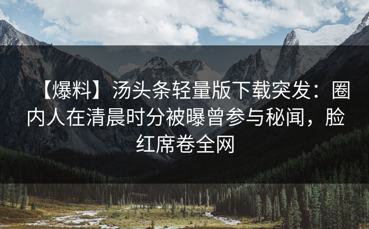 【爆料】汤头条轻量版下载突发：圈内人在清晨时分被曝曾参与秘闻，脸红席卷全网
