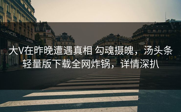 大V在昨晚遭遇真相 勾魂摄魄，汤头条轻量版下载全网炸锅，详情深扒