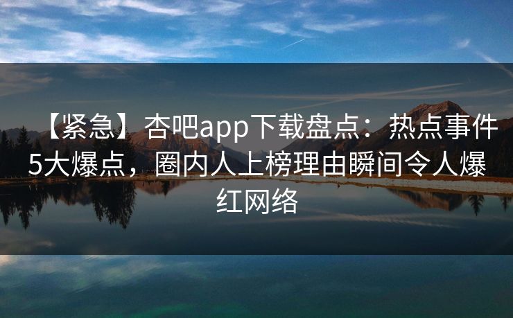 【紧急】杏吧app下载盘点:热点事件5大爆点,圈内人上榜理由瞬间令人爆红网络