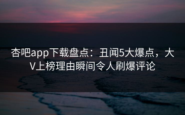 杏吧app下载盘点:丑闻5大爆点,大V上榜理由瞬间令人刷爆评论