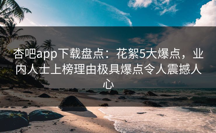 杏吧app下载盘点：花絮5大爆点，业内人士上榜理由极具爆点令人震撼人心