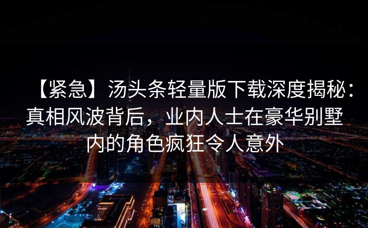 【紧急】汤头条轻量版下载深度揭秘:真相风波背后,业内人士在豪华别墅内的角色疯狂令人意外