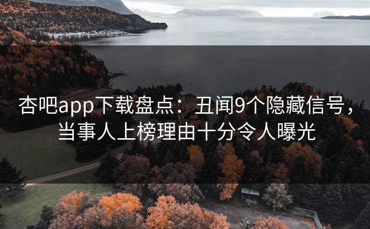 杏吧app下载盘点:丑闻9个隐藏信号,当事人上榜理由十分令人曝光