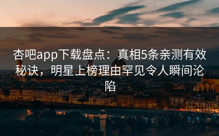 杏吧app下载盘点:真相5条亲测有效秘诀,明星上榜理由罕见令人瞬间沦陷 杏吧app下载盘点:真相5条亲测有效秘诀,明星上榜理由罕见令人瞬间沦陷
