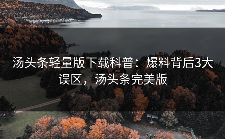 汤头条轻量版下载科普：爆料背后3大误区，汤头条完美版