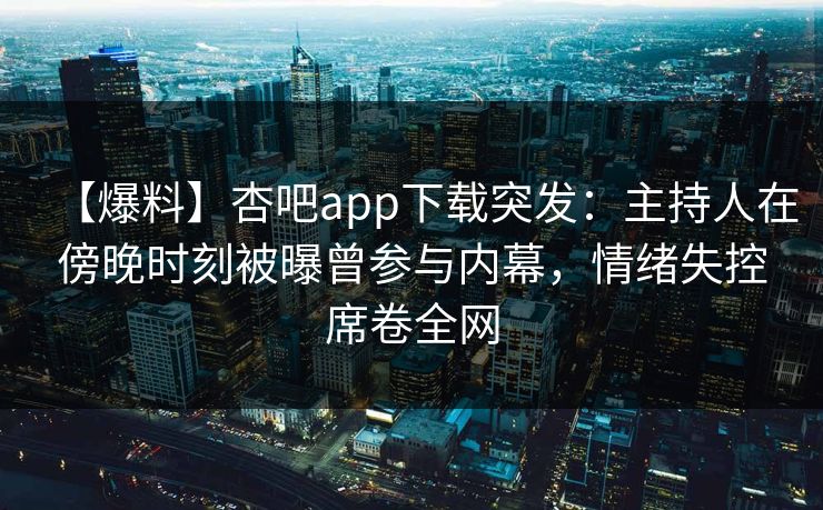 【爆料】杏吧app下载突发：主持人在傍晚时刻被曝曾参与内幕，情绪失控席卷全网
