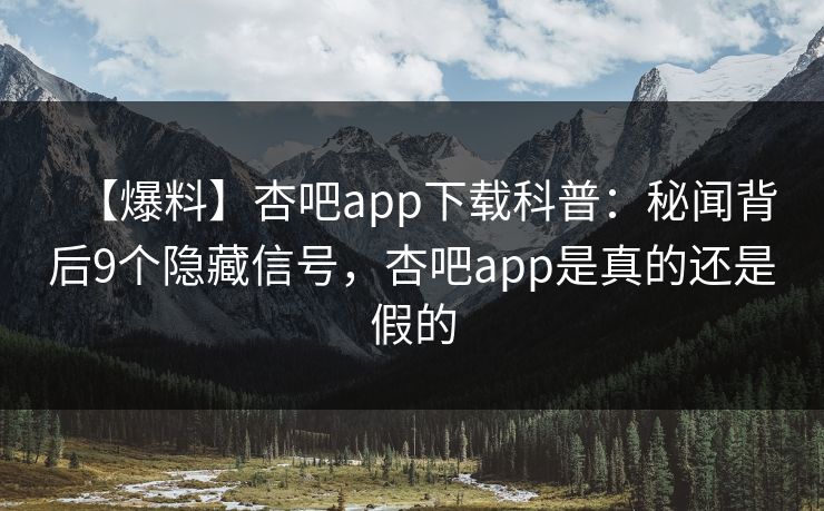 【爆料】杏吧app下载科普：秘闻背后9个隐藏信号，杏吧app是真的还是假的