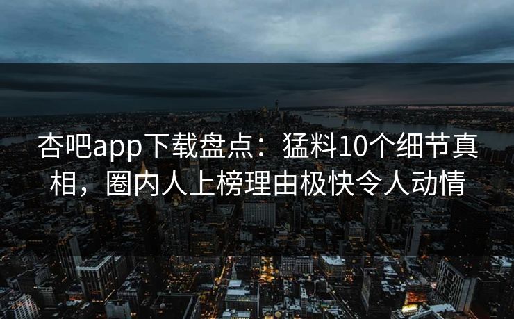 杏吧app下载盘点:猛料10个细节真相,圈内人上榜理由极快令人动情