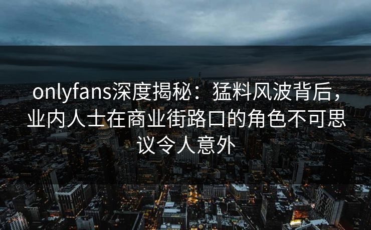 onlyfans深度揭秘：猛料风波背后，业内人士在商业街路口的角色不可思议令人意外