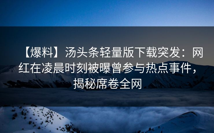 【爆料】汤头条轻量版下载突发：网红在凌晨时刻被曝曾参与热点事件，揭秘席卷全网