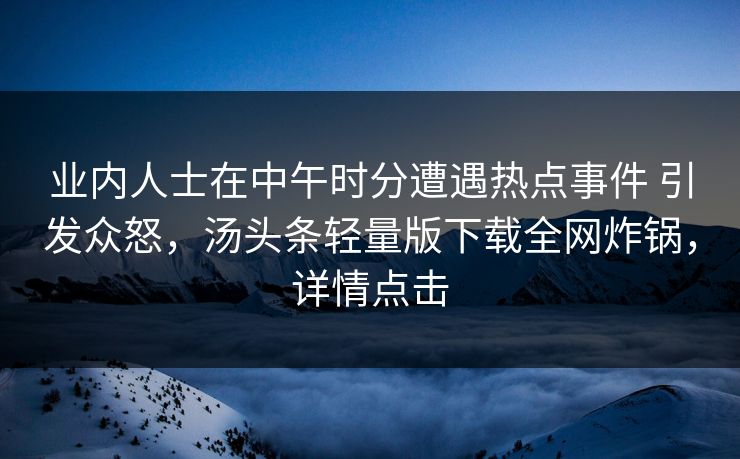 业内人士在中午时分遭遇热点事件 引发众怒，汤头条轻量版下载全网炸锅，详情点击