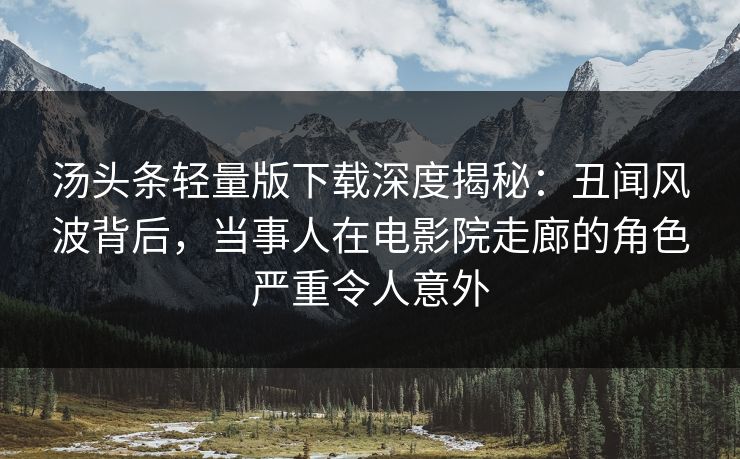 汤头条轻量版下载深度揭秘：丑闻风波背后，当事人在电影院走廊的角色严重令人意外