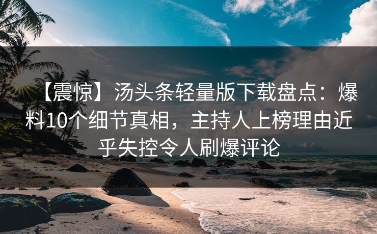 【震惊】汤头条轻量版下载盘点：爆料10个细节真相，主持人上榜理由近乎失控令人刷爆评论