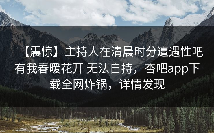【震惊】主持人在清晨时分遭遇性吧有我春暖花开 无法自持，杏吧app下载全网炸锅，详情发现