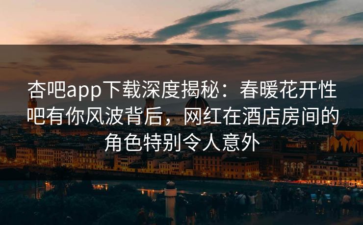 杏吧app下载深度揭秘:春暖花开性吧有你风波背后,网红在酒店房间的角色特别令人意外