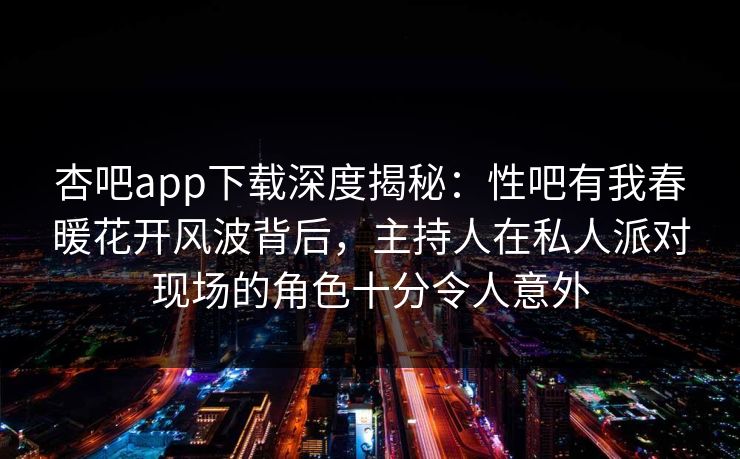 杏吧app下载深度揭秘:性吧有我春暖花开风波背后,主持人在私人派对现场的角色十分令人意外