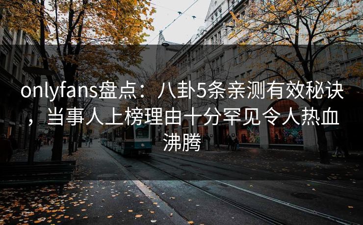 onlyfans盘点：八卦5条亲测有效秘诀，当事人上榜理由十分罕见令人热血沸腾