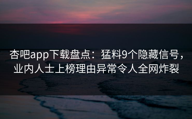 杏吧app下载盘点:猛料9个隐藏信号,业内人士上榜理由异常令人全网炸裂
