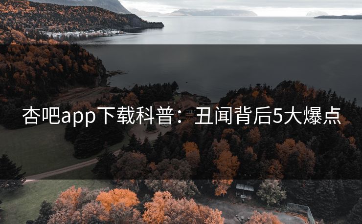 杏吧app下载科普：丑闻背后5大爆点