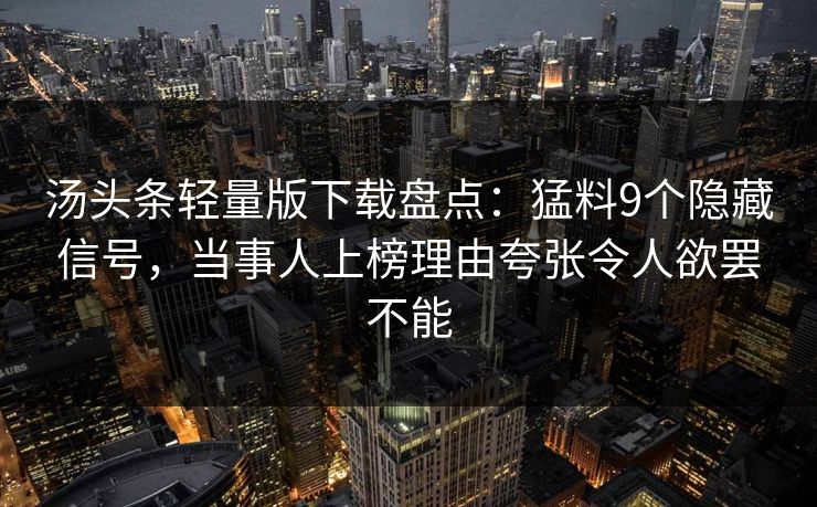 汤头条轻量版下载盘点：猛料9个隐藏信号，当事人上榜理由夸张令人欲罢不能