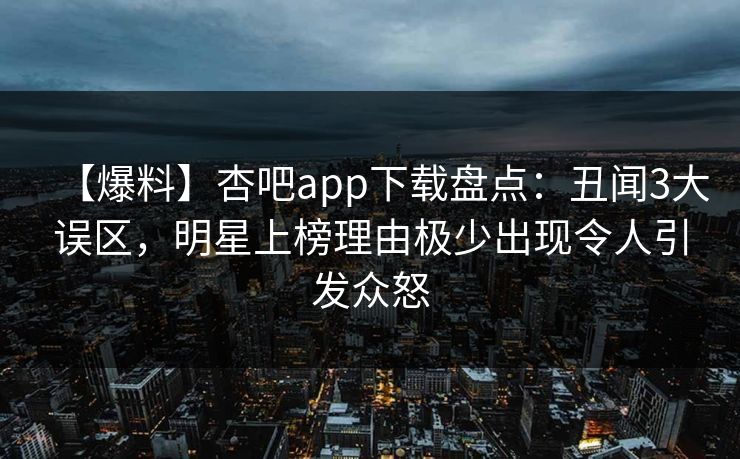 【爆料】杏吧app下载盘点：丑闻3大误区，明星上榜理由极少出现令人引发众怒