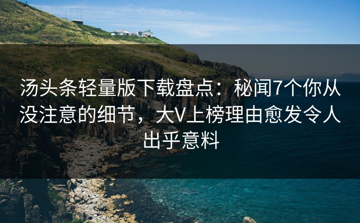 汤头条轻量版下载盘点：秘闻7个你从没注意的细节，大V上榜理由愈发令人出乎意料