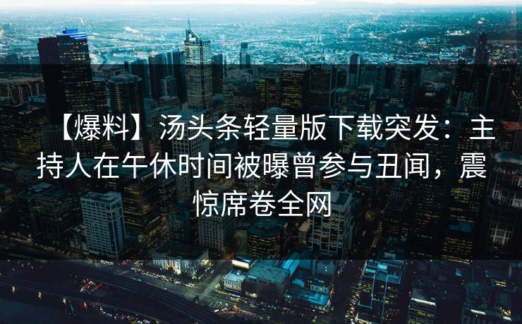【爆料】汤头条轻量版下载突发：主持人在午休时间被曝曾参与丑闻，震惊席卷全网