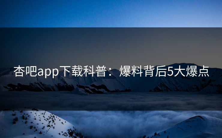 杏吧app下载科普：爆料背后5大爆点