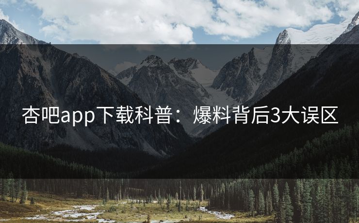 杏吧app下载科普：爆料背后3大误区
