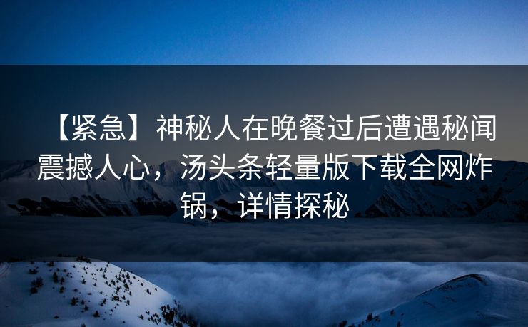 【紧急】神秘人在晚餐过后遭遇秘闻 震撼人心，汤头条轻量版下载全网炸锅，详情探秘