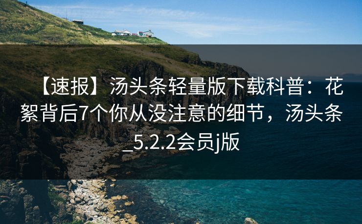 【速报】汤头条轻量版下载科普：花絮背后7个你从没注意的细节，汤头条_5.2.2会员j版
