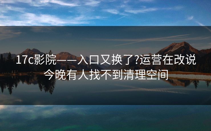 17c影院——入口又换了?运营在改说今晚有人找不到清理空间