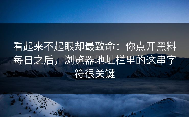 看起来不起眼却最致命：你点开黑料每日之后，浏览器地址栏里的这串字符很关键