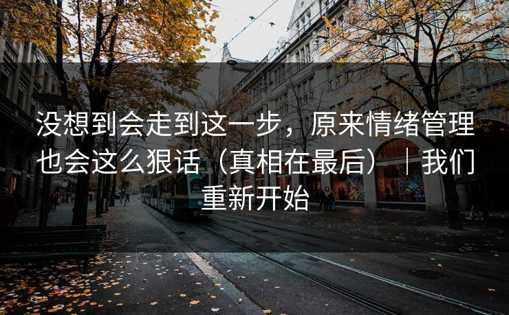 没想到会走到这一步，原来情绪管理也会这么狠话（真相在最后）｜我们重新开始