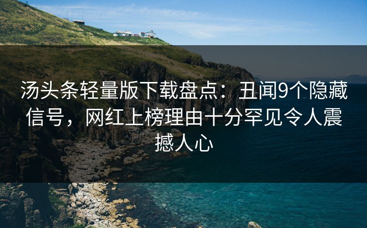 汤头条轻量版下载盘点：丑闻9个隐藏信号，网红上榜理由十分罕见令人震撼人心