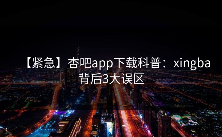 【紧急】杏吧app下载科普：xingba背后3大误区