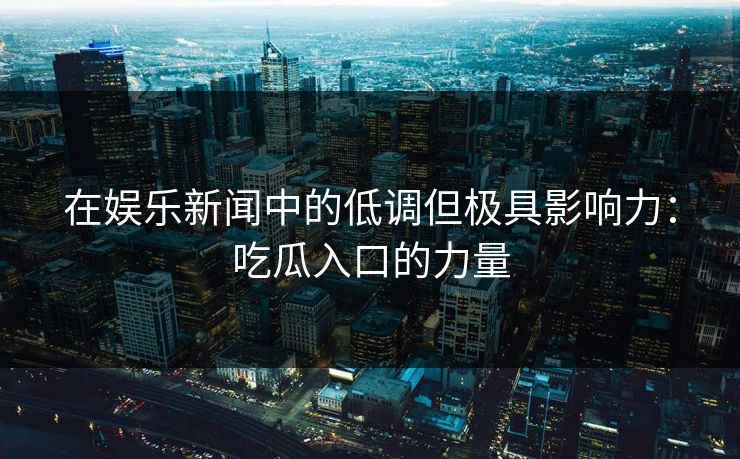 在娱乐新闻中的低调但极具影响力：吃瓜入口的力量