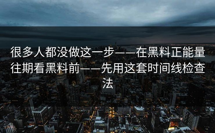 很多人都没做这一步——在黑料正能量往期看黑料前——先用这套时间线检查法