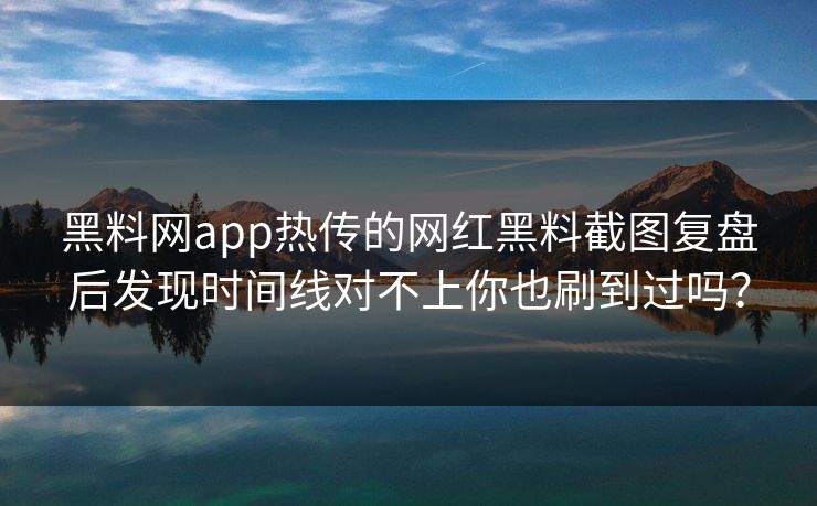黑料网app热传的网红黑料截图复盘后发现时间线对不上你也刷到过吗？