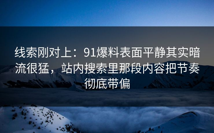 线索刚对上：91爆料表面平静其实暗流很猛，站内搜索里那段内容把节奏彻底带偏